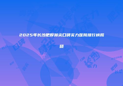 2025年长沙肥厚鼻尖口碑实力医院排行榜揭晓
