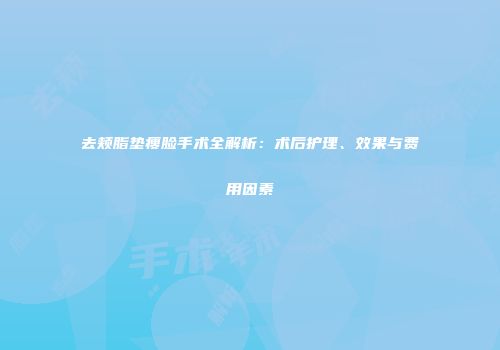 去颊脂垫瘦脸手术全解析：术后护理、效果与费用因素