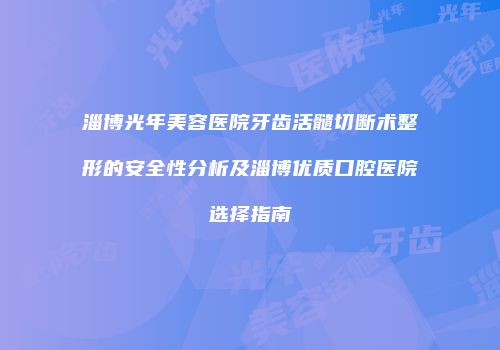 淄博光年美容医院牙齿活髓切断术整形的安全性分析及淄博优质口腔医院选择指南