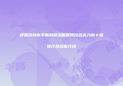 呼和浩特市手臂射频溶脂医院综合实力前十强排行及名医介绍