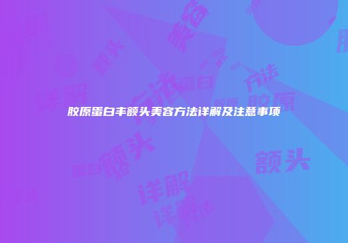 胶原蛋白丰额头美容方法详解及注意事项