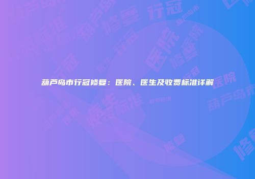 葫芦岛市行冠修复：医院、医生及收费标准详解