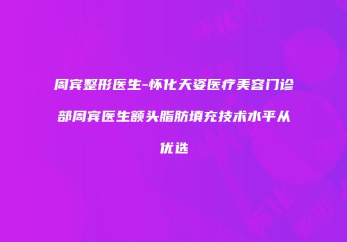 周宾整形医生-怀化天姿医疗美容门诊部周宾医生额头脂肪填充技术水平从优选