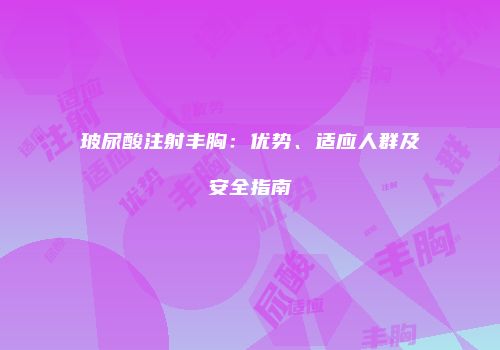 玻尿酸注射丰胸：优势、适应人群及安全指南