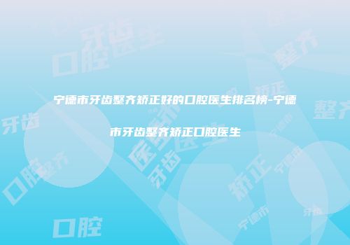 宁德市牙齿整齐矫正好的口腔医生排名榜-宁德市牙齿整齐矫正口腔医生