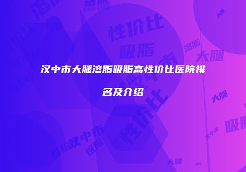 汉中市大腿溶脂吸脂高性价比医院排名及介绍