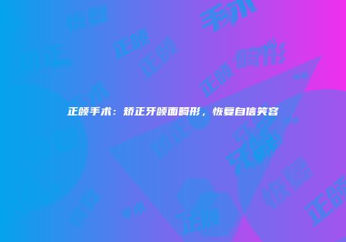 正颌手术：矫正牙颌面畸形，恢复自信笑容