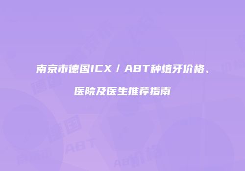 南京市德国ICX／ABT种植牙价格、医院及医生推荐指南