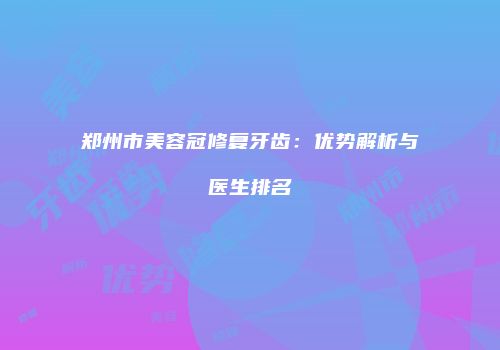 郑州市美容冠修复牙齿：优势解析与医生排名