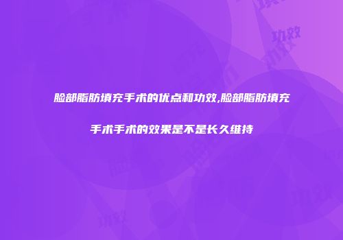 脸部脂肪填充手术的优点和功效,脸部脂肪填充手术手术的效果是不是长久维持