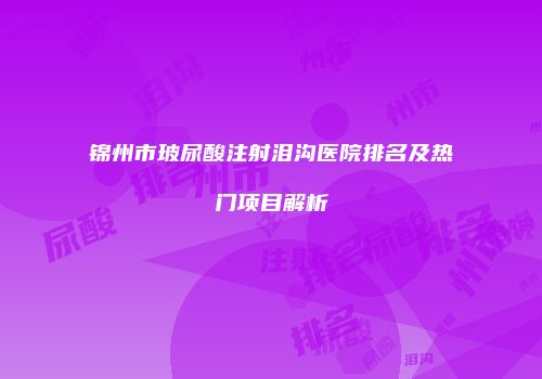 锦州市玻尿酸注射泪沟医院排名及热门项目解析