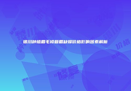 银川种植眉毛修复眉缺损价格影响因素解析