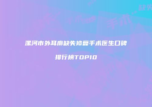 漯河市外耳廓缺失修复手术医生口碑排行榜TOP10