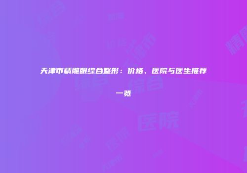 天津市精雕眼综合整形：价格、医院与医生推荐一览