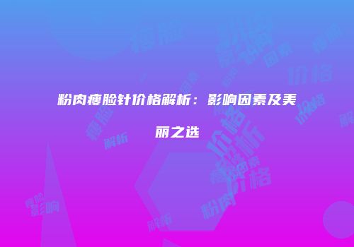 粉肉瘦脸针价格解析：影响因素及美丽之选