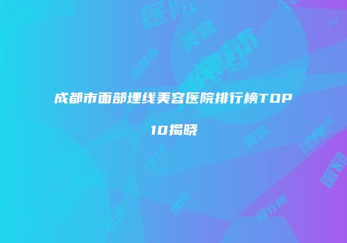成都市面部埋线美容医院排行榜TOP10揭晓