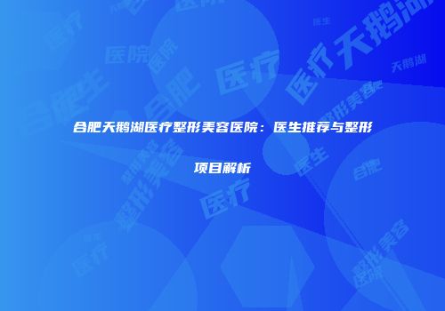合肥天鹅湖医疗整形美容医院:医生推荐与整形项目解析