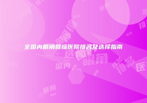 全国内眼角回缩医院排名及选择指南