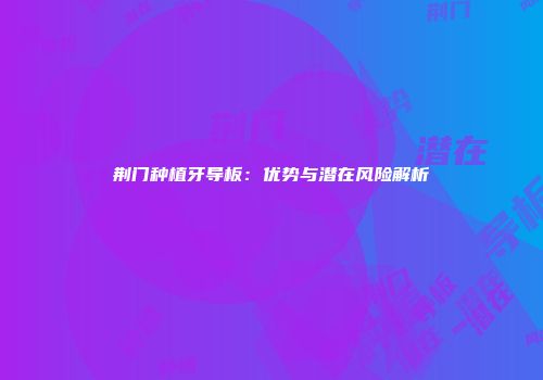 荆门种植牙导板:优势与潜在风险解析