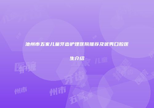 池州市五家儿童牙齿护理医院推荐及优秀口腔医生介绍