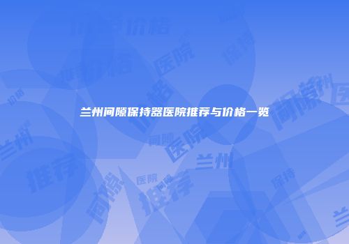 兰州间隙保持器医院推荐与价格一览