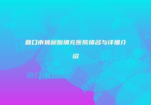 营口市玻尿酸填充医院排名与详细介绍
