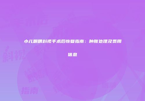 小儿眼睛斜视手术后恢复指南：肿胀处理及费用信息