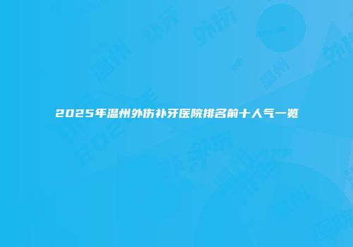 2025年温州外伤补牙医院排名前十人气一览