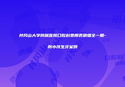 井冈山大学附属医院口腔科费用表明细全一期-附小孩生牙案例