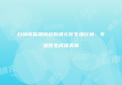 白城市嘴角玻尿酸填充医生排行榜:专业医生成就美丽