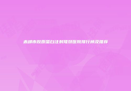赤峰市胶原蛋白注射隆颏医院排行榜及推荐