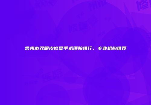 常州市双眼皮修复手术医院排行：专业机构推荐