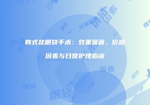 韩式祛眼袋手术：效果显著、价格因素与日常护理指南