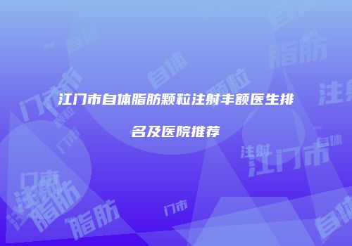 江门市自体脂肪颗粒注射丰额医生排名及医院推荐