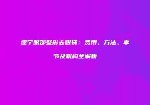 遂宁眼部整形去眼袋：费用、方法、季节及机构全解析