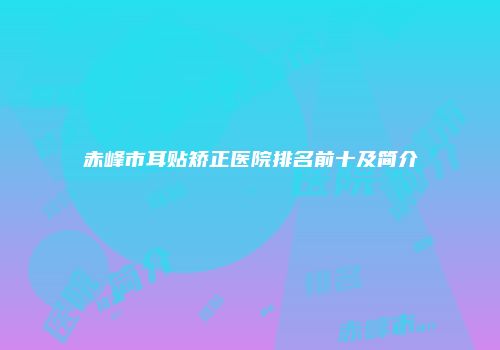 赤峰市耳贴矫正医院排名前十及简介