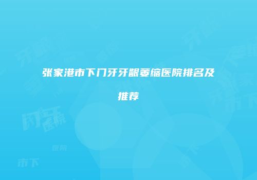 张家港市下门牙牙龈萎缩医院排名及推荐