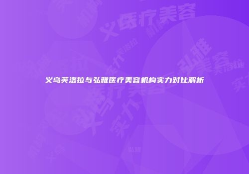 义乌芙洛拉与弘雅医疗美容机构实力对比解析