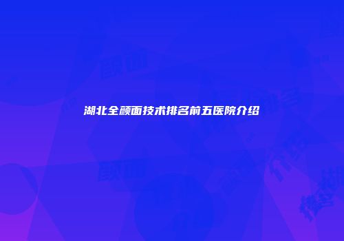 湖北全颜面技术排名前五医院介绍