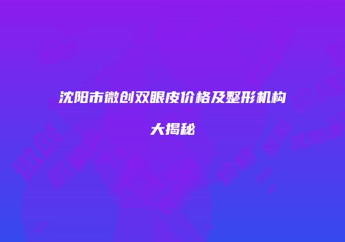 沈阳市微创双眼皮价格及整形机构大揭秘
