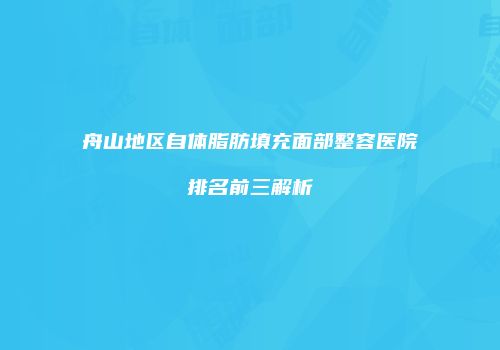舟山地区自体脂肪填充面部整容医院排名前三解析