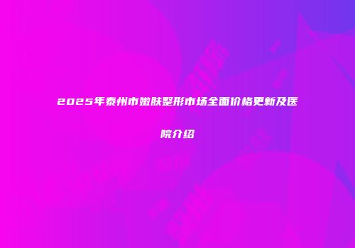 2025年泰州市嫩肤整形市场全面价格更新及医院介绍
