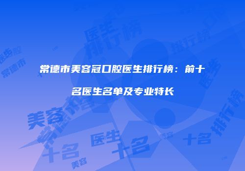 常德市美容冠口腔医生排行榜：前十名医生名单及专业特长