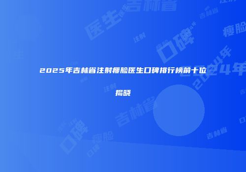 2025年吉林省注射瘦脸医生口碑排行榜前十位揭晓