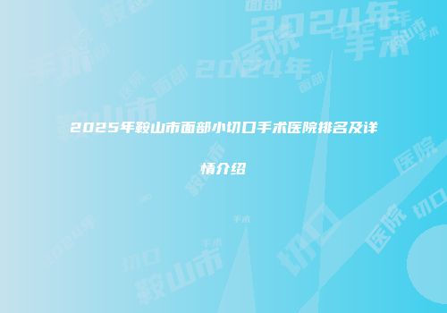 2025年鞍山市面部小切口手术医院排名及详情介绍