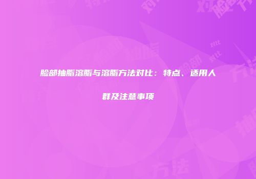 脸部抽脂溶脂与溶脂方法对比:特点、适用人群及注意事项