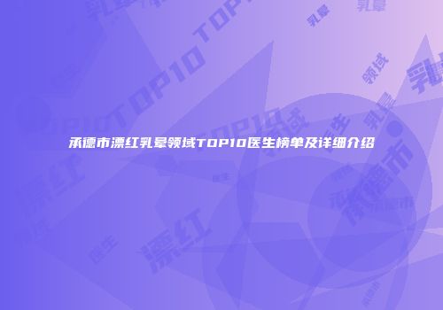承德市漂红乳晕领域TOP10医生榜单及详细介绍