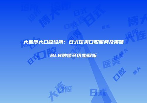 大连博大口腔诊所：日式医美口腔服务及莱顿BLB种植牙价格解析