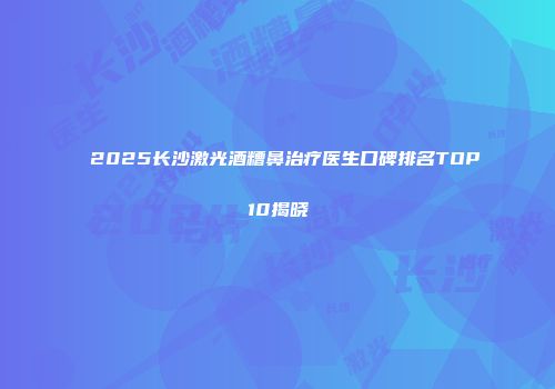2025长沙激光酒糟鼻治疗医生口碑排名TOP10揭晓