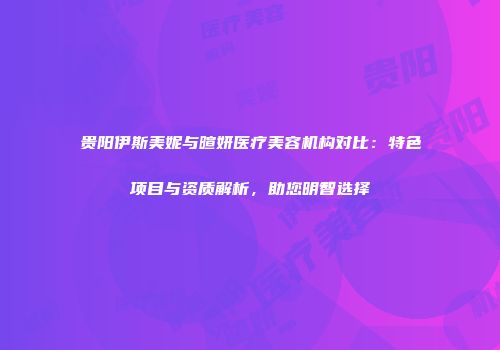 贵阳伊斯美妮与暄妍医疗美容机构对比:特色项目与资质解析,助您明智选择